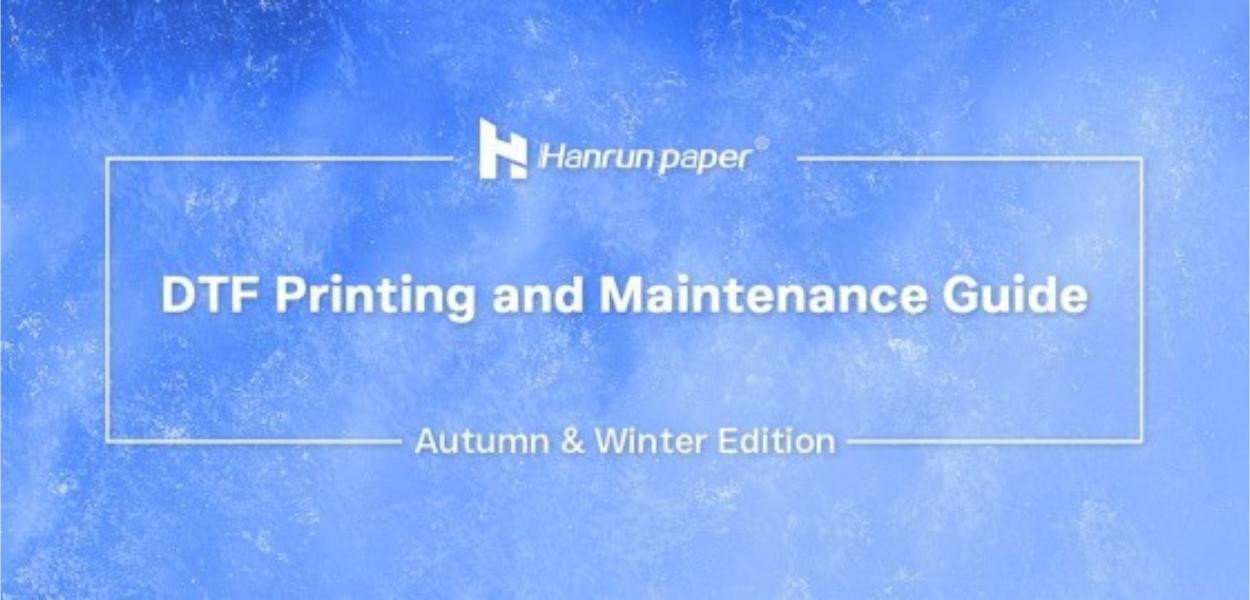 Hanrun Paper DTF Printing and Maintenance Guaide (Autumn & Winter Edition)